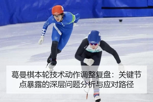 葛曼棋本轮技术动作调整复盘：关键节点暴露的深层问题分析与应对路径
