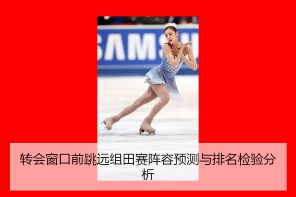 转会窗口前跳远组田赛阵容预测与排名检验分析